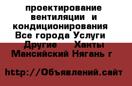проектирование вентиляции  и кондиционирования - Все города Услуги » Другие   . Ханты-Мансийский,Нягань г.